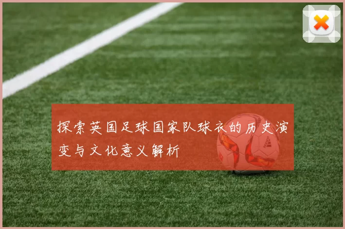 探索英国足球国家队球衣的历史演变与文化意义解析