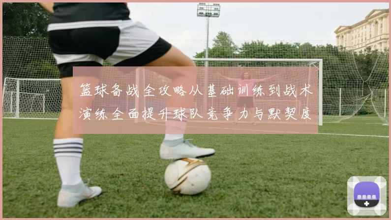 篮球备战全攻略从基础训练到战术演练全面提升球队竞争力与默契度