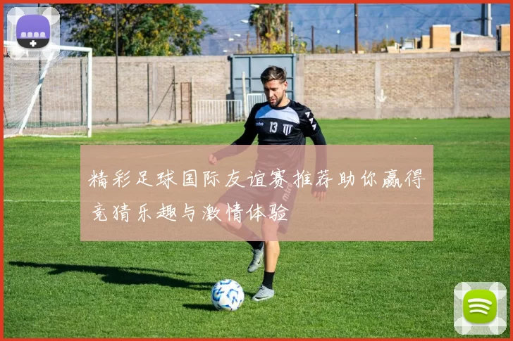 精彩足球国际友谊赛推荐助你赢得竞猜乐趣与激情体验