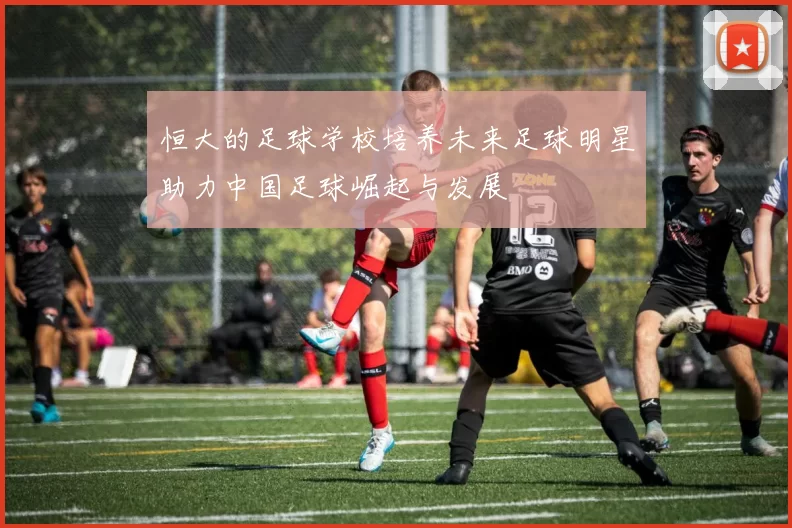恒大的足球学校培养未来足球明星助力中国足球崛起与发展