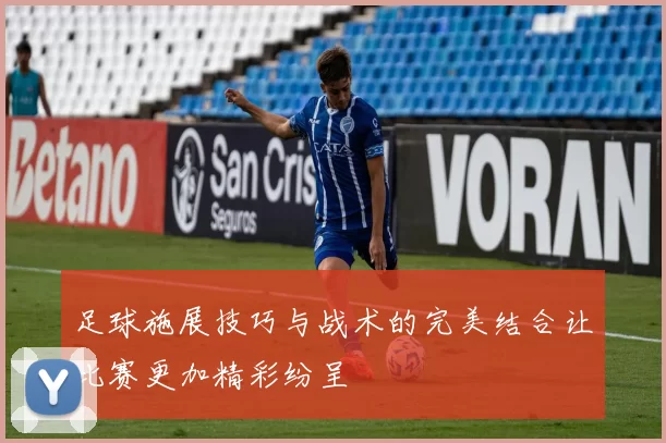 足球施展技巧与战术的完美结合让比赛更加精彩纷呈