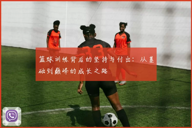 篮球训练背后的坚持与付出：从基础到巅峰的成长之路