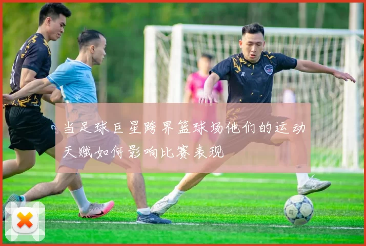 当足球巨星跨界篮球场他们的运动天赋如何影响比赛表现