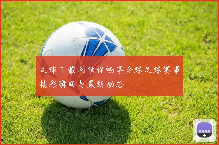 足球下载网助你畅享全球足球赛事精彩瞬间与最新动态