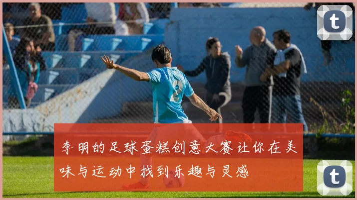 李明的足球蛋糕创意大赛让你在美味与运动中找到乐趣与灵感