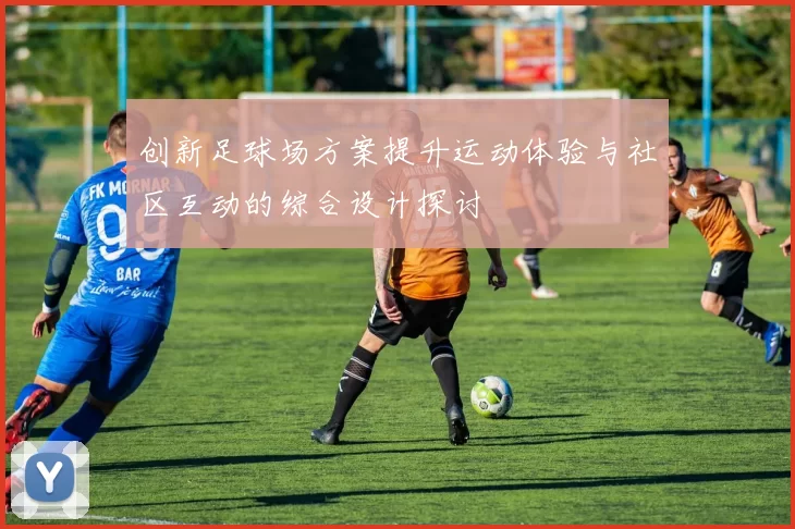 创新足球场方案提升运动体验与社区互动的综合设计探讨