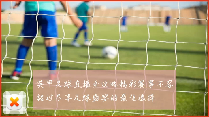 英甲足球直播全攻略精彩赛事不容错过尽享足球盛宴的最佳选择