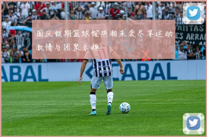 国庆假期篮球馆热潮来袭尽享运动激情与团聚乐趣